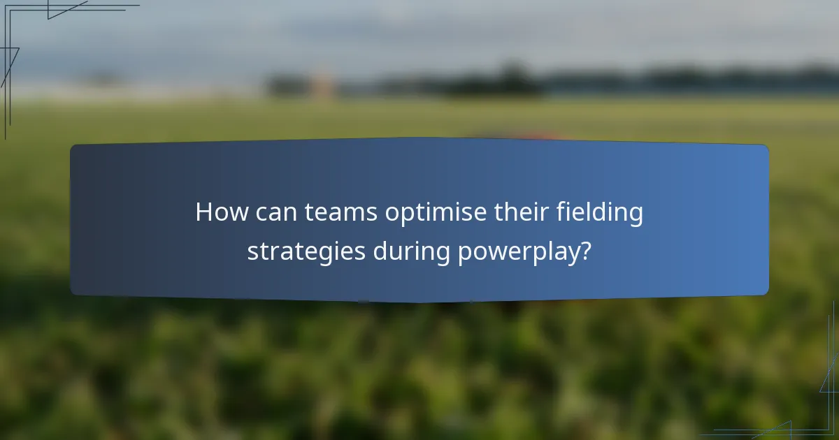 How can teams optimise their fielding strategies during powerplay?