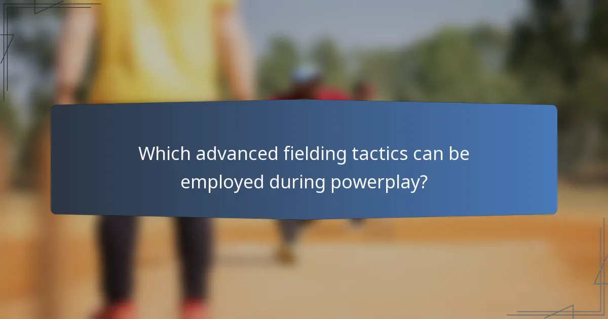 Which advanced fielding tactics can be employed during powerplay?